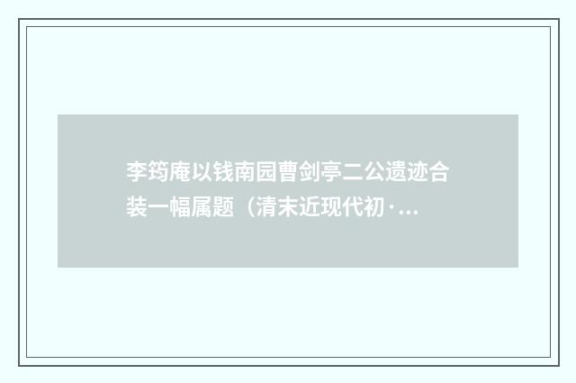 李筠庵以钱南园曹剑亭二公遗迹合装一幅属题（清末近现代初·陈曾寿）释义及解释