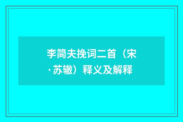 李简夫挽词二首（宋·苏辙）释义及解释