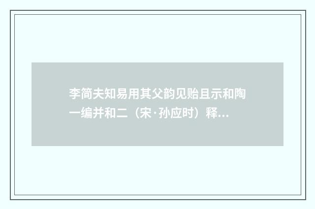 李简夫知易用其父韵见贻且示和陶一编并和二（宋·孙应时）释义及解释