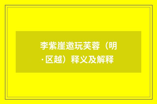 李紫崖邀玩芙蓉（明·区越）释义及解释