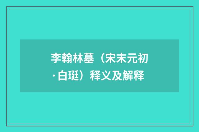 李翰林墓（宋末元初·白珽）释义及解释