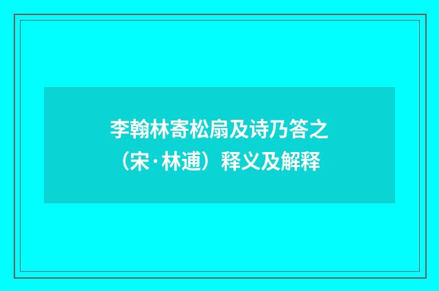 李翰林寄松扇及诗乃答之（宋·林逋）释义及解释