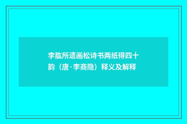 李肱所遗画松诗书两纸得四十韵（唐·李商隐）释义及解释