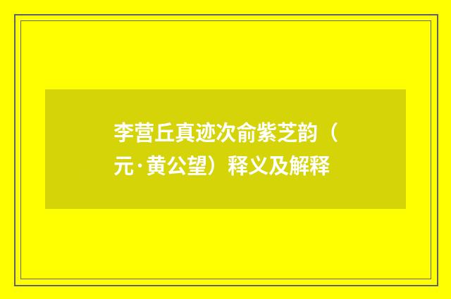 李营丘真迹次俞紫芝韵（元·黄公望）释义及解释