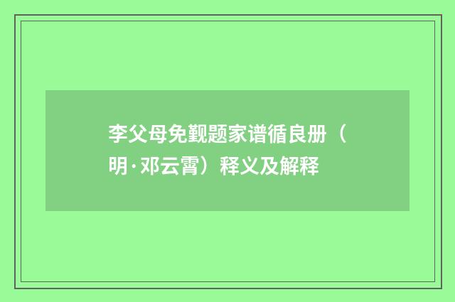 李父母免觐题家谱循良册（明·邓云霄）释义及解释