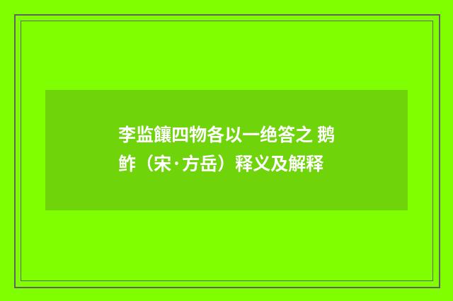 李监饟四物各以一绝答之 鹅鲊（宋·方岳）释义及解释