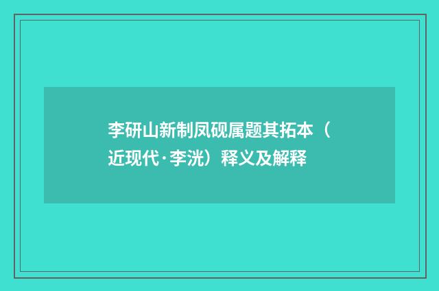 李研山新制凤砚属题其拓本（近现代·李洸）释义及解释