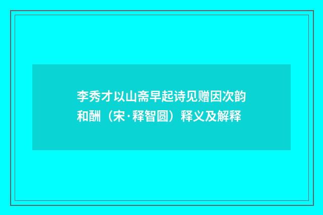 李秀才以山斋早起诗见赠因次韵和酬（宋·释智圆）释义及解释
