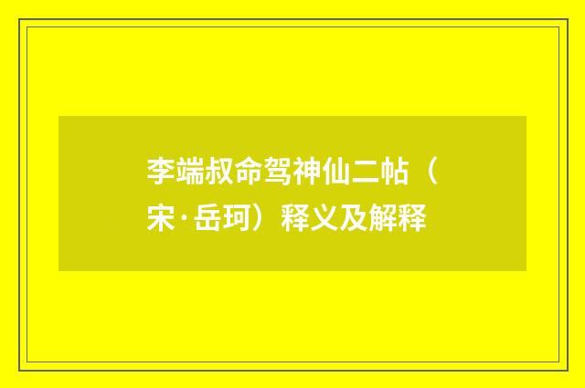 李端叔命驾神仙二帖（宋·岳珂）释义及解释