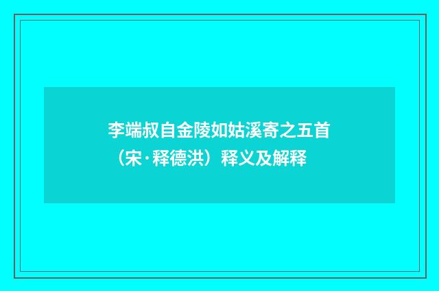 李端叔自金陵如姑溪寄之五首（宋·释德洪）释义及解释