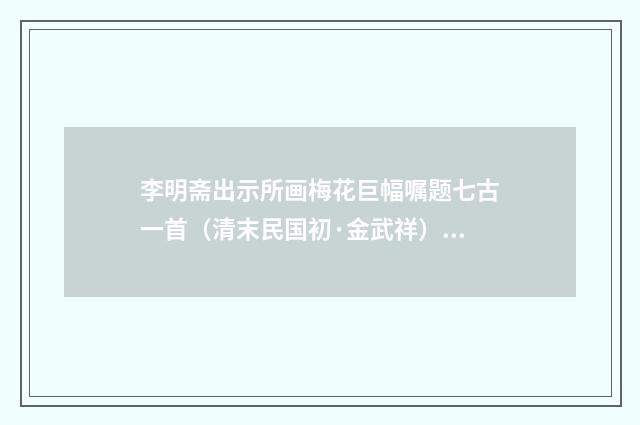 李明斋出示所画梅花巨幅嘱题七古一首（清末民国初·金武祥）释义及解释