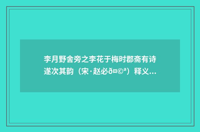 李月野舍旁之李花于梅时郡斋有诗遂次其韵（宋·赵必𤩪）释义及解释