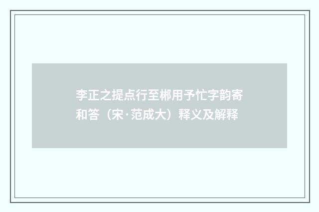 李正之提点行至郴用予忙字韵寄和答（宋·范成大）释义及解释