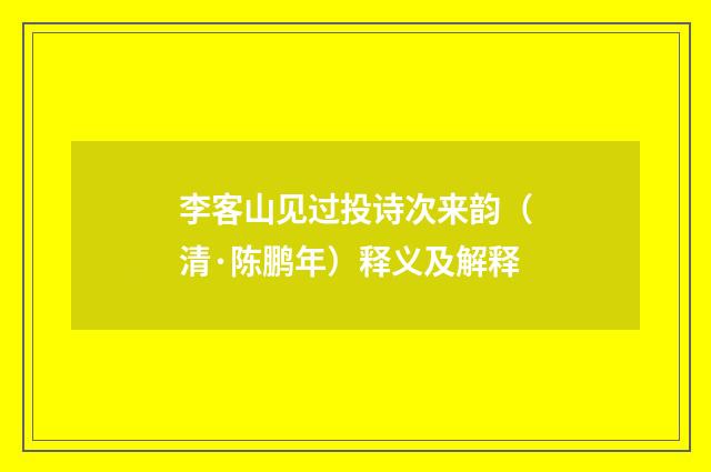 李客山见过投诗次来韵（清·陈鹏年）释义及解释