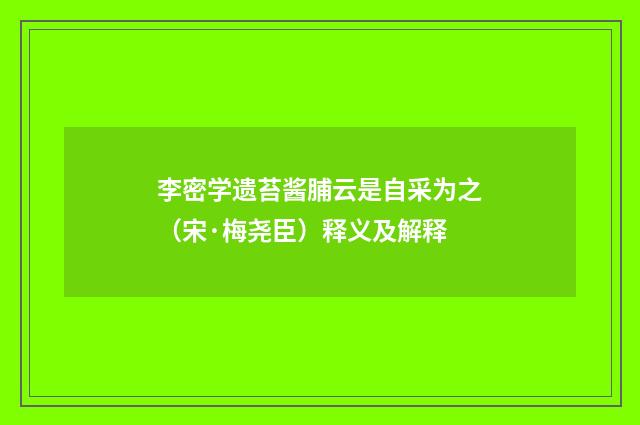 李密学遗苔酱脯云是自采为之（宋·梅尧臣）释义及解释