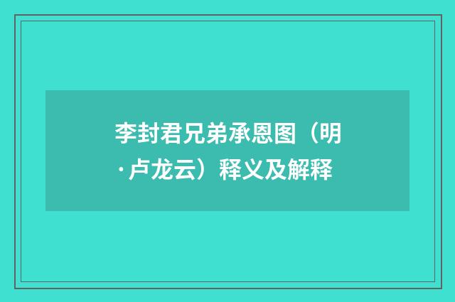 李封君兄弟承恩图（明·卢龙云）释义及解释
