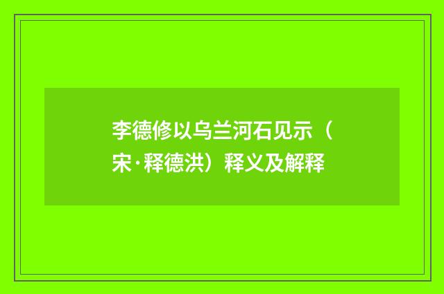 李德修以乌兰河石见示（宋·释德洪）释义及解释