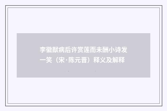 李徽猷病后许赏莲而未酬小诗发一笑（宋·陈元晋）释义及解释