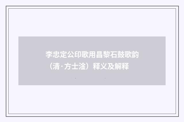李忠定公印歌用昌黎石鼓歌韵（清·方士淦）释义及解释