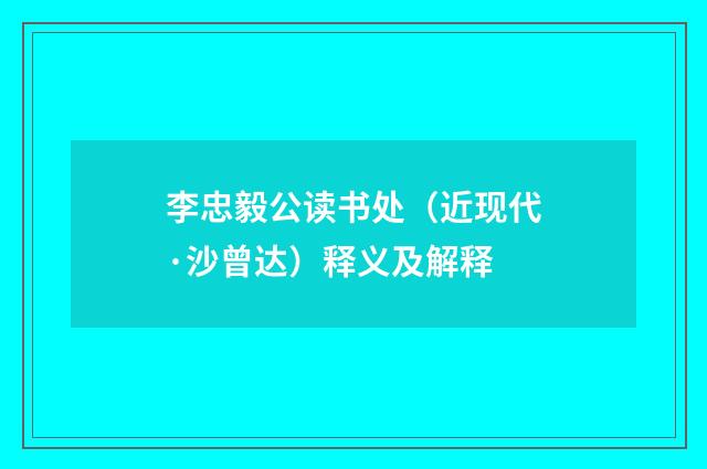 李忠毅公读书处（近现代·沙曾达）释义及解释