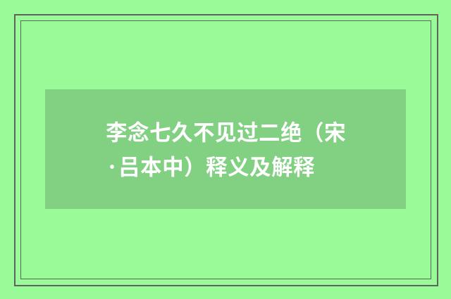 李念七久不见过二绝（宋·吕本中）释义及解释