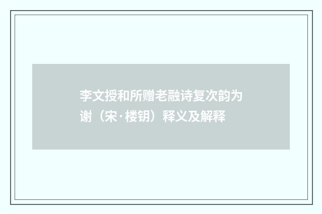 李文授和所赠老融诗复次韵为谢（宋·楼钥）释义及解释