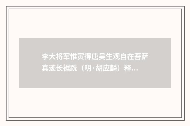 李大将军惟寅得唐吴生观自在菩萨真迹长裾跣（明·胡应麟）释义及解释