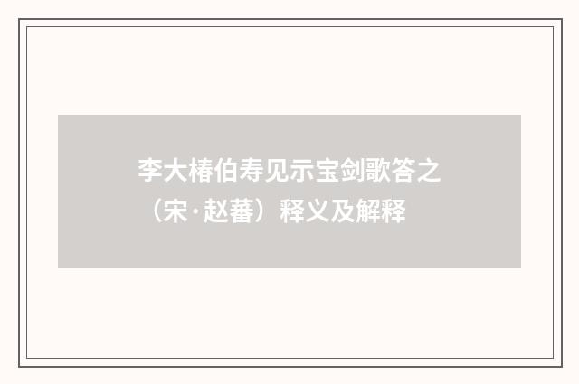 李大椿伯寿见示宝剑歌答之（宋·赵蕃）释义及解释