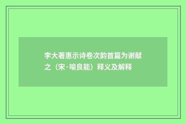 李大著惠示诗卷次韵首篇为谢献之（宋·喻良能）释义及解释