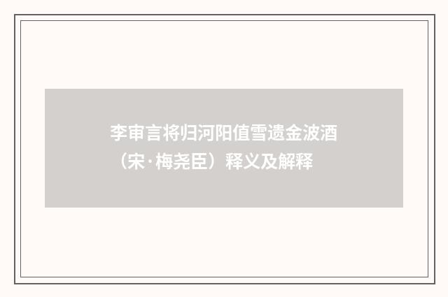 李审言将归河阳值雪遗金波酒（宋·梅尧臣）释义及解释