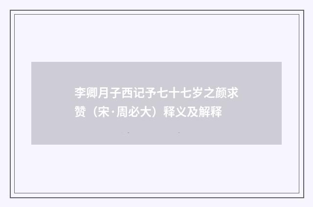 李卿月子西记予七十七岁之颜求赞（宋·周必大）释义及解释
