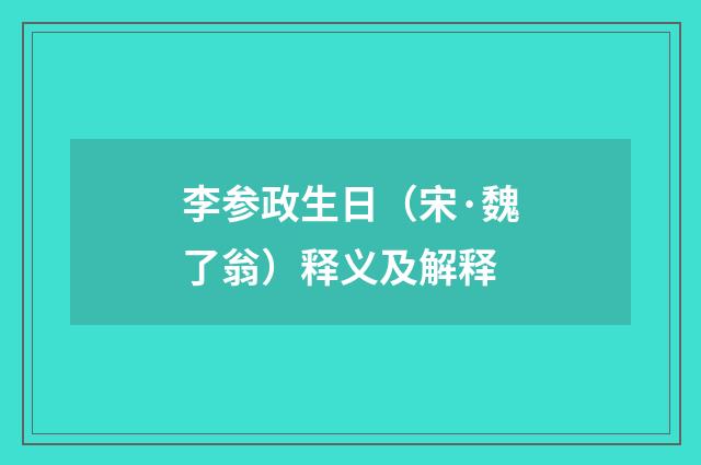李参政生日（宋·魏了翁）释义及解释