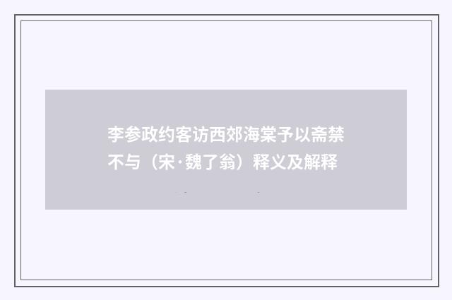 李参政约客访西郊海棠予以斋禁不与（宋·魏了翁）释义及解释