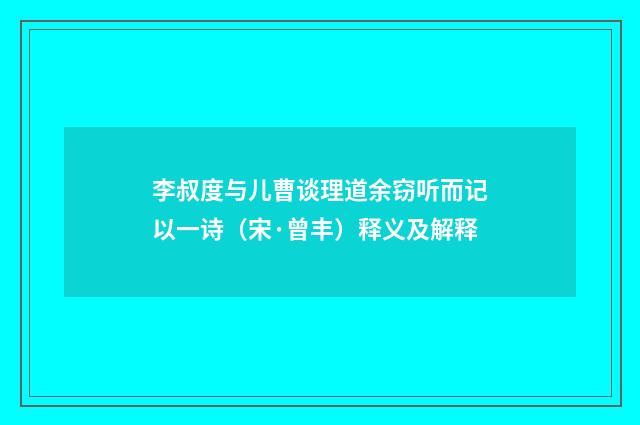李叔度与儿曹谈理道余窃听而记以一诗（宋·曾丰）释义及解释