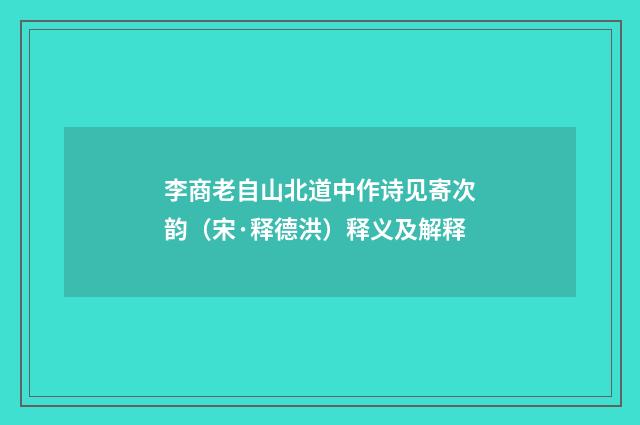 李商老自山北道中作诗见寄次韵（宋·释德洪）释义及解释
