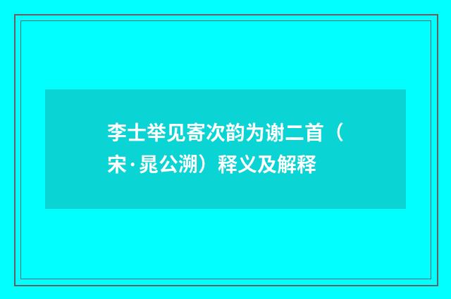 李士举见寄次韵为谢二首（宋·晁公溯）释义及解释
