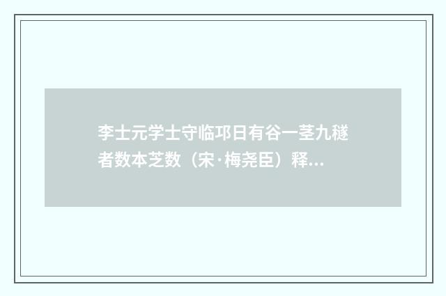 李士元学士守临邛日有谷一茎九穟者数本芝数（宋·梅尧臣）释义及解释