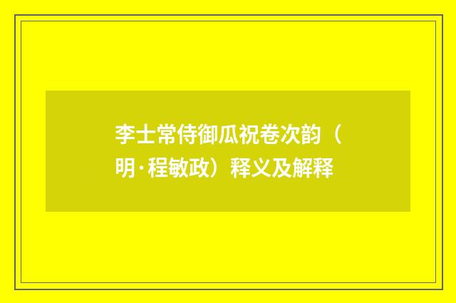 李士常侍御瓜祝卷次韵（明·程敏政）释义及解释