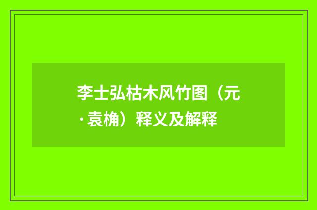 李士弘枯木风竹图（元·袁桷）释义及解释