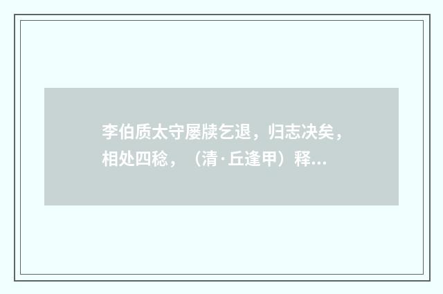 李伯质太守屡牍乞退，归志决矣，相处四稔，（清·丘逢甲）释义及解释