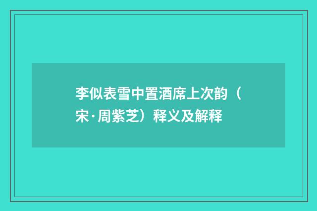 李似表雪中置酒席上次韵（宋·周紫芝）释义及解释