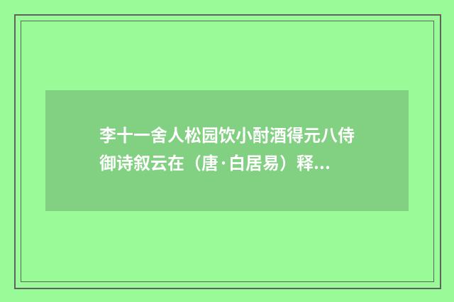 李十一舍人松园饮小酎酒得元八侍御诗叙云在（唐·白居易）释义及解释