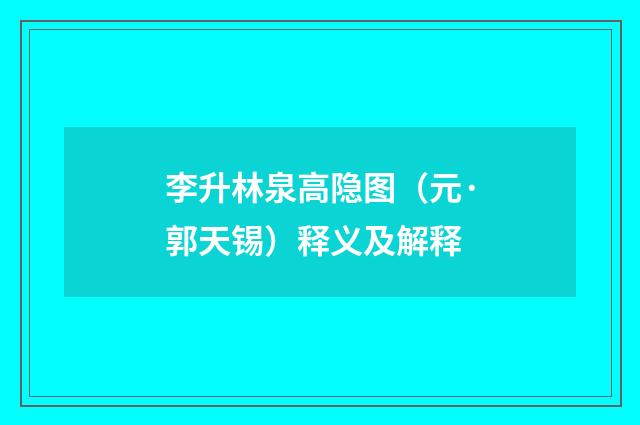 李升林泉高隐图（元·郭天锡）释义及解释