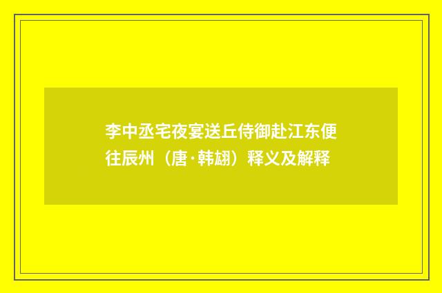 李中丞宅夜宴送丘侍御赴江东便往辰州（唐·韩翃）释义及解释