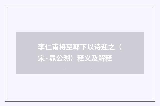 李仁甫将至郭下以诗迎之（宋·晁公溯）释义及解释
