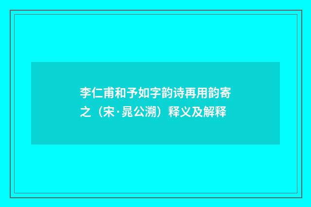 李仁甫和予如字韵诗再用韵寄之（宋·晁公溯）释义及解释