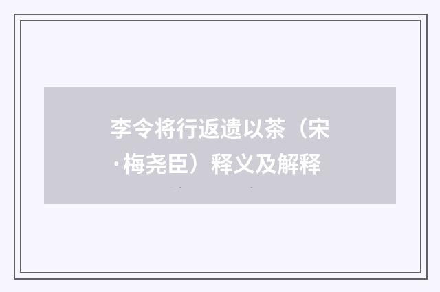 李令将行返遗以茶（宋·梅尧臣）释义及解释
