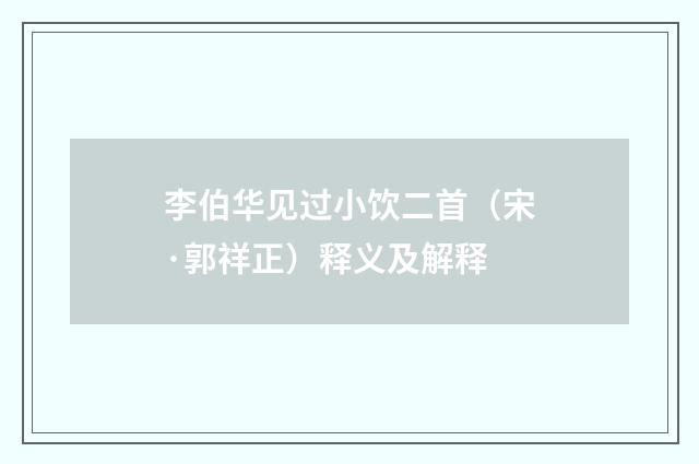 李伯华见过小饮二首（宋·郭祥正）释义及解释