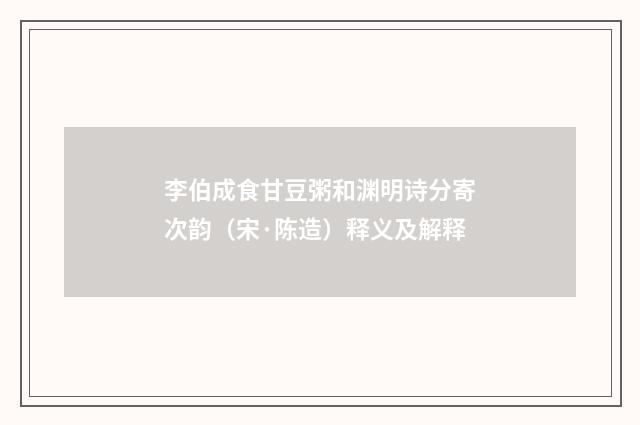 李伯成食甘豆粥和渊明诗分寄次韵（宋·陈造）释义及解释