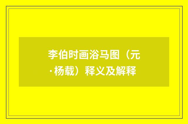 李伯时画浴马图（元·杨载）释义及解释